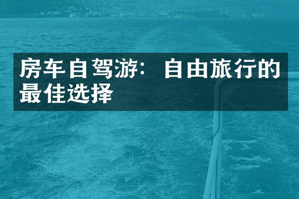 房车自驾游：自由旅行的最佳选择