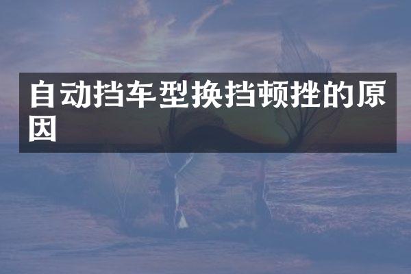 自动挡车型换挡顿挫的原因
