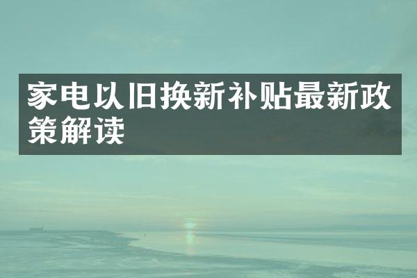 家电以旧换新补贴最新政策解读
