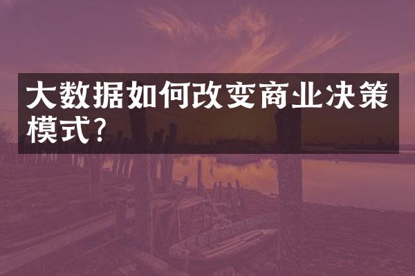 大数据如何改变商业决策模式？