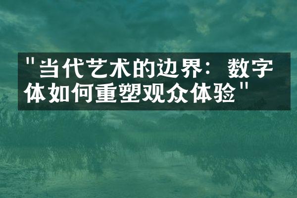 "当代艺术的边界：数字媒体如何重塑观众体验"