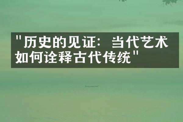 "历史的见证：当代艺术家如何诠释古代传统"