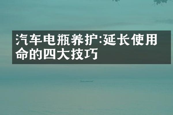 汽车电瓶养护:延长使用寿命的四大技巧
