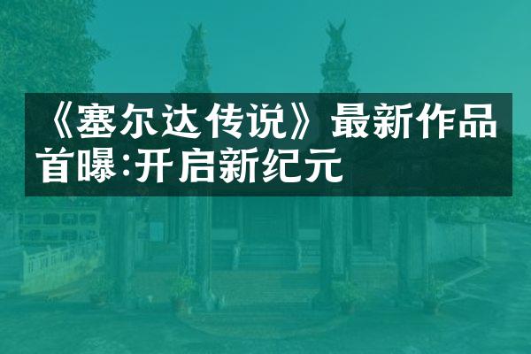 《塞尔达传说》最新作品首曝:开启新纪元