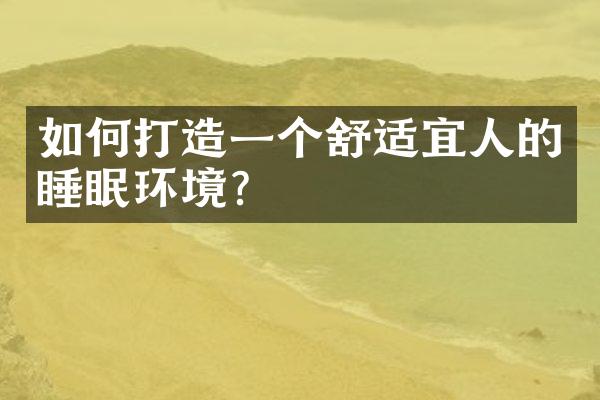 如何打造一个舒适宜人的睡眠环境？
