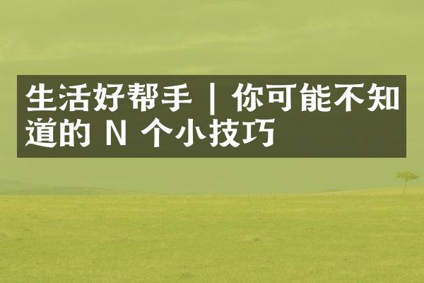 生活好帮手 | 你可能不知道的 N 个小技巧