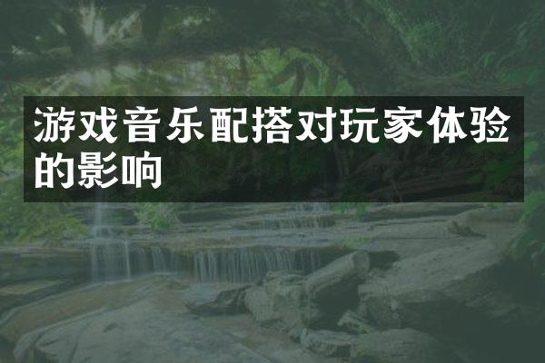 游戏音乐配搭对玩家体验的影响
