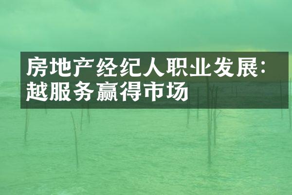 房地产经纪人职业发展:卓越服务赢得市场