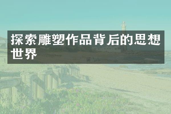 探索雕塑作品背后的思想世界