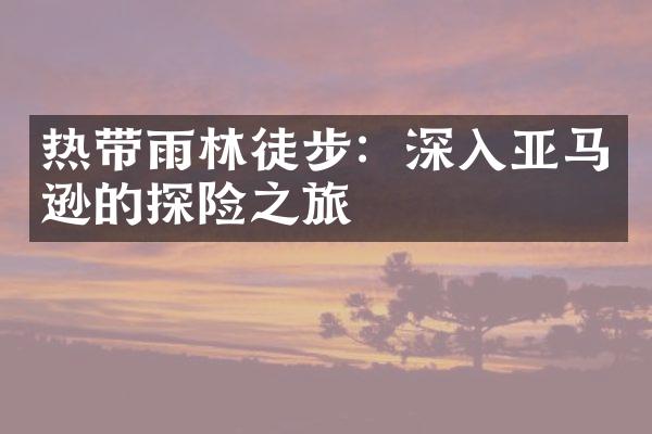热带雨林徒步：深入亚马逊的探险之旅