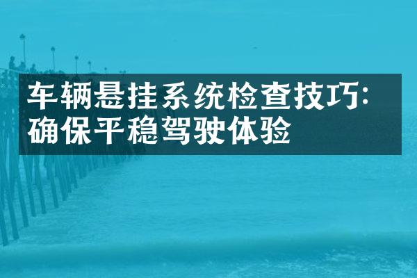 车辆悬挂系统检查技巧：确保平稳驾驶体验