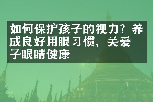 如何保护孩子的视力？养成良好用眼习惯，关爱孩子眼睛健康