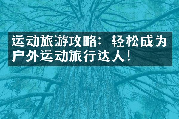 运动旅游攻略：轻松成为户外运动旅行达人！
