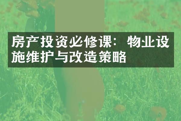 房产投资必修课：物业设施维护与改造策略