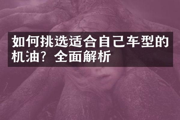如何挑选适合自己车型的机油？全面解析