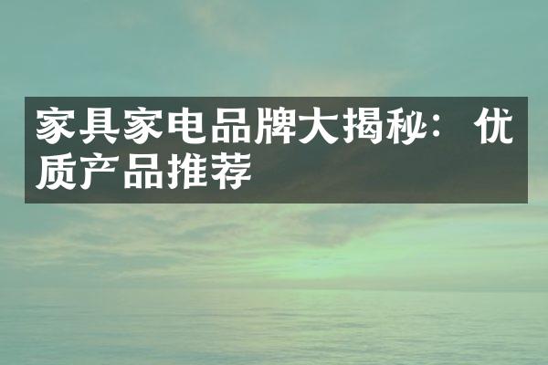 家具家电品牌大揭秘：优质产品推荐