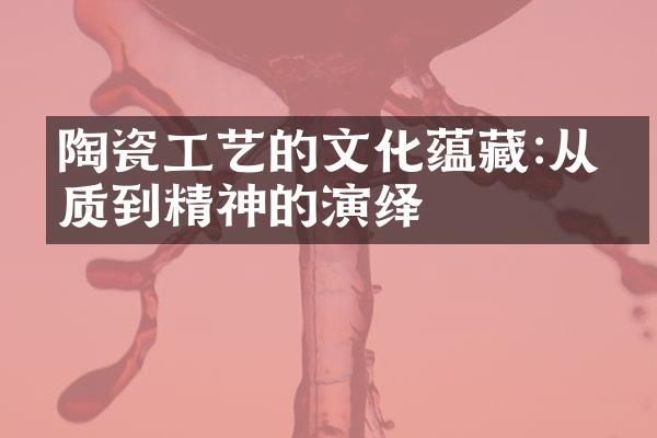 陶瓷工艺的文化蕴藏:从物质到精神的演绎