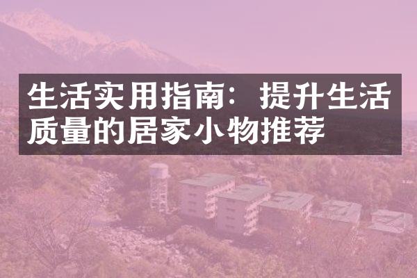 生活实用指南：提升生活质量的居家小物推荐