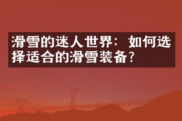 滑雪的迷人世界：如何选择适合的滑雪装备？