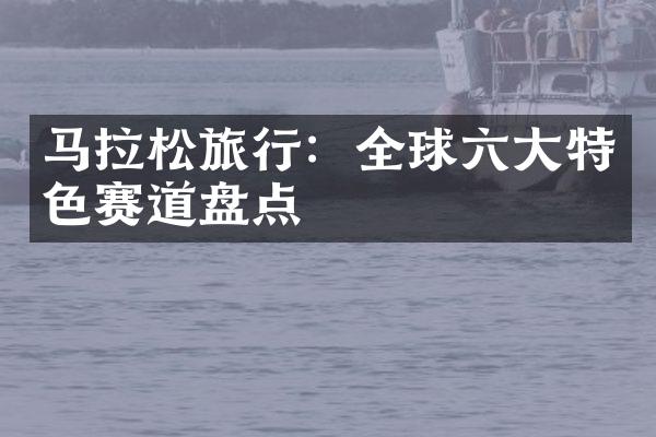 马拉松旅行：全球六大特色赛道盘点