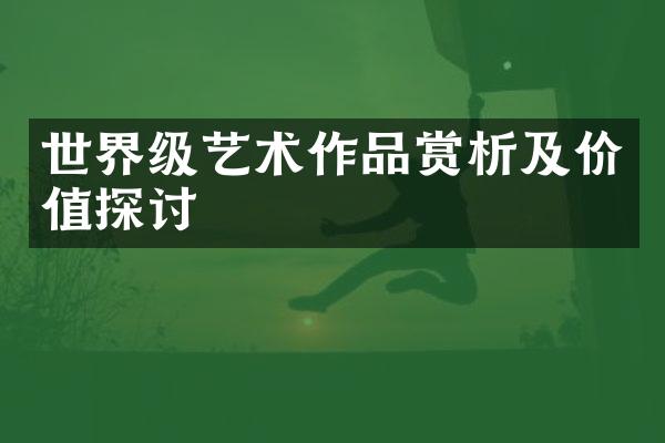 世界级艺术作品赏析及价值探讨