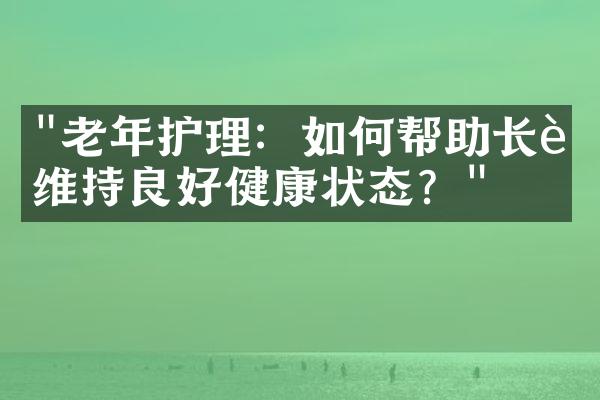 "老年护理：如何帮助长辈维持良好健康状态？"