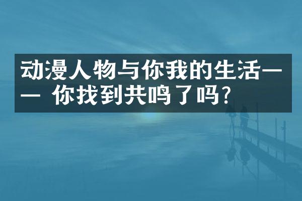 动漫人物与你我的生活&mdash;&mdash; 你找到共鸣了吗?