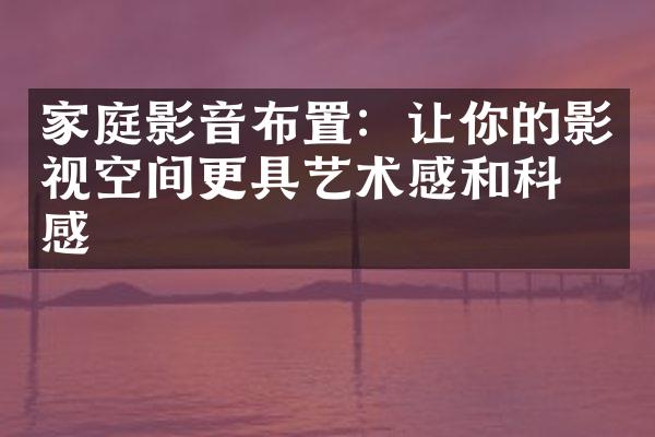 家庭影音布置：让你的影视空间更具艺术感和科技感