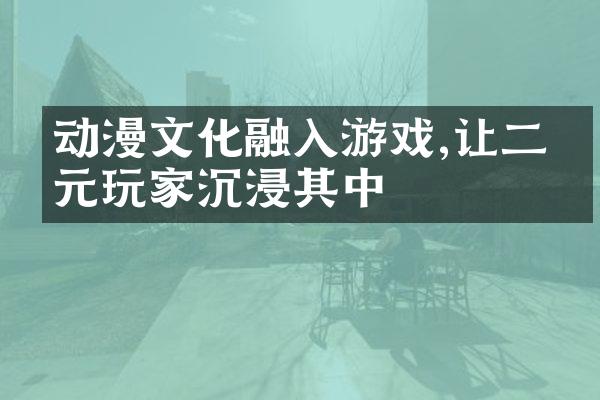 动漫文化融入游戏,让二次元玩家沉浸其中