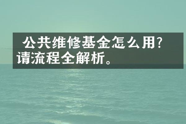  公共维修基金怎么用？申请流程全解析。