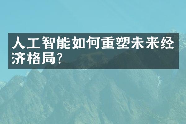 人工智能如何重塑未来经济格局?