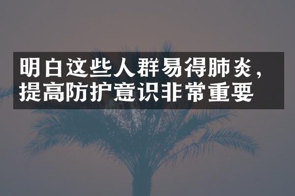 明白这些人群易得肺炎，提高防护意识非常重要