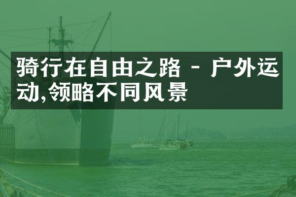 骑行在自由之路 - 户外运动,领略不同风景