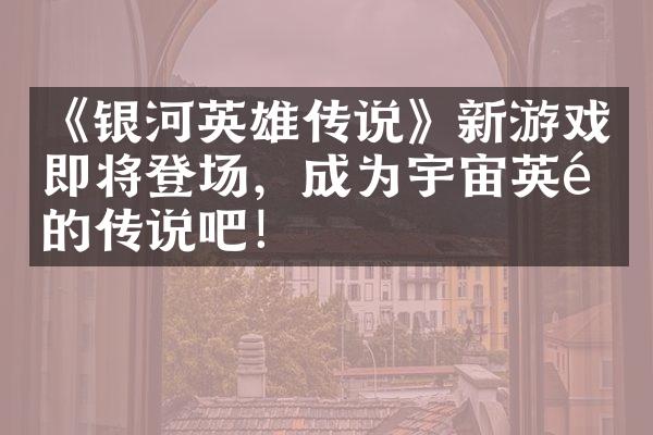《银河英雄传说》新游戏即将登场，成为宇宙英雄的传说吧！