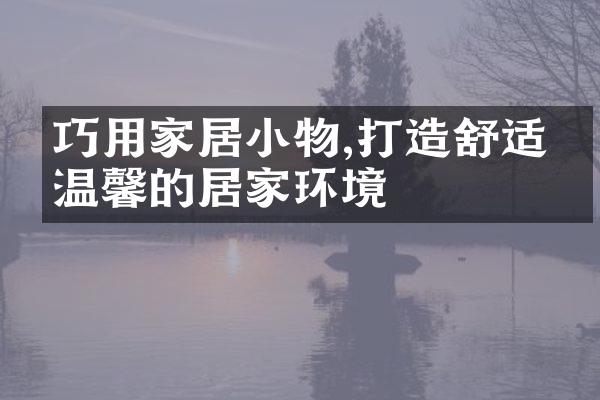 巧用家居小物,打造舒适又温馨的居家环境