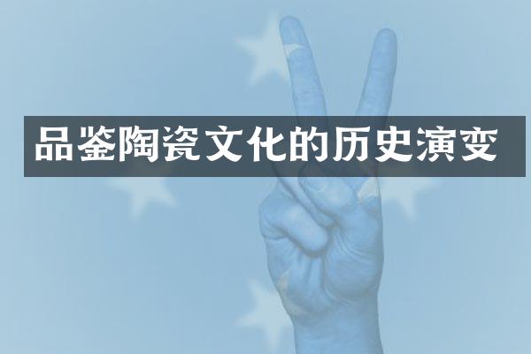 品鉴陶瓷文化的历史演变
