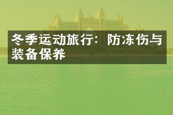 冬季运动旅行：防冻伤与装备保养