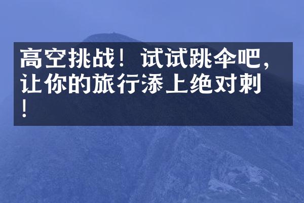高空挑战！试试跳伞吧，让你的旅行添上绝对刺激！