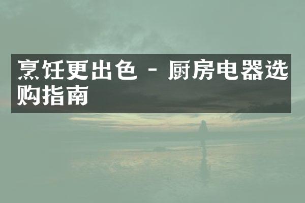 烹饪更出色 - 厨房电器选购指南