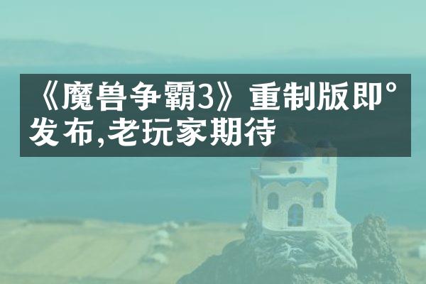 《魔兽争霸3》重制版即将发布,老玩家期待