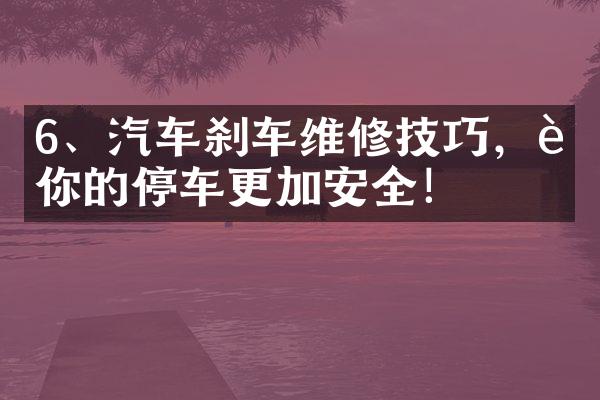 6、汽车刹车维修技巧，让你的停车更加安全！