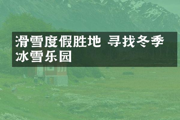 滑雪度假胜地 寻找冬季的冰雪乐园