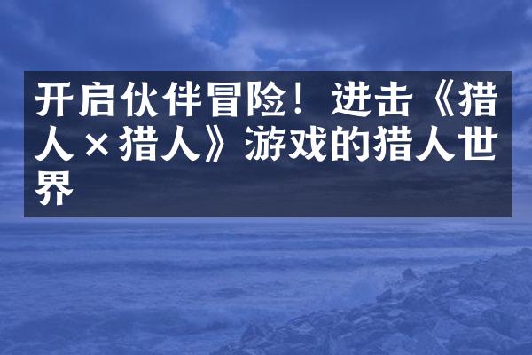 开启伙伴冒险！进击《猎人&times;猎人》游戏的猎人世界