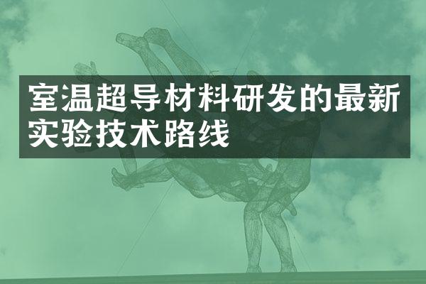 室温超导材料研发的最新实验技术路线