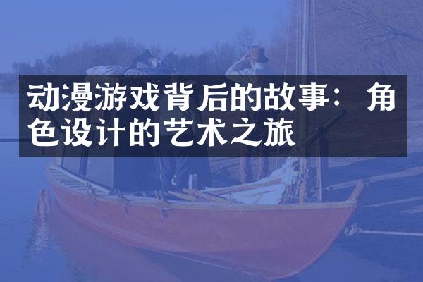 动漫游戏背后的故事：角色设计的艺术之旅