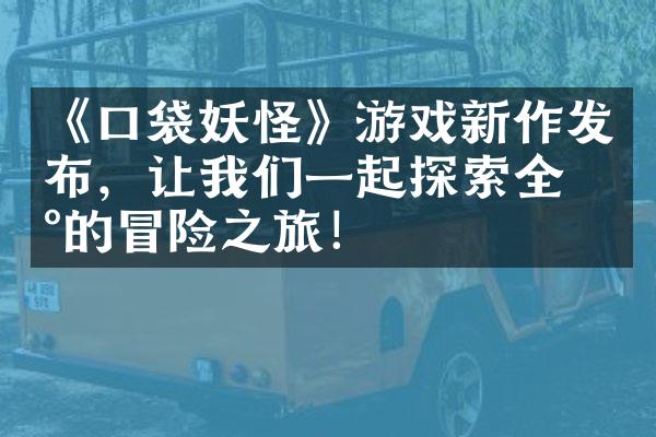 《口袋妖怪》游戏新作发布，让我们一起探索全新的冒险之旅！