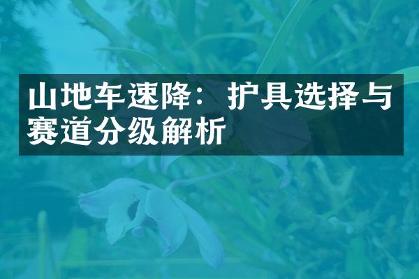 山地车速降：护具选择与赛道分级解析