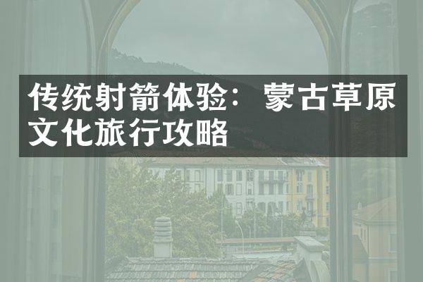 传统射箭体验：蒙古草原文化旅行攻略