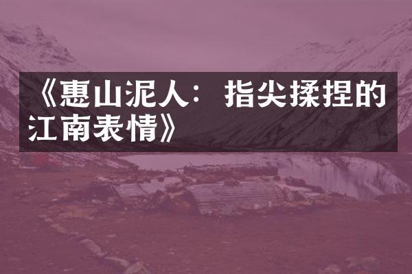《惠山泥人：指尖揉捏的江南表情》