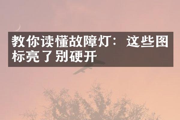 教你读懂故障灯：这些图标亮了别硬开